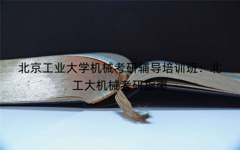 北京工业大学机械考研辅导培训班：北工大机械考研指南
