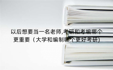 以后想要当一名老师,考研和考编哪个更重要（大学和编制哪个更好考研)