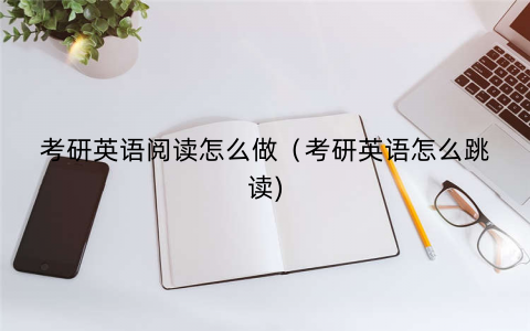 考研英语阅读怎么做（考研英语怎么跳读)
