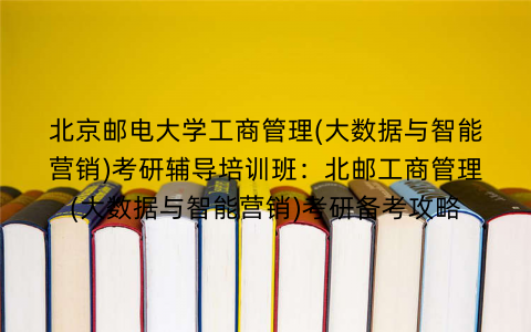 北京邮电大学工商管理(大数据与智能营销)考研辅导培训班：北邮工商管理(大数据与智能营销)考研备考攻略
