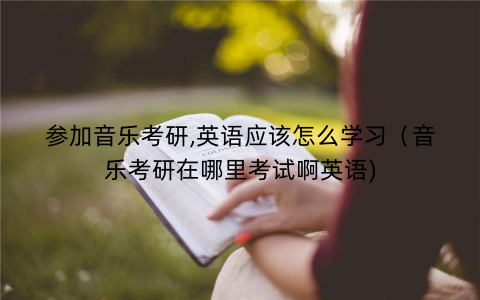 参加音乐考研,英语应该怎么学习（音乐考研在哪里考试啊英语)