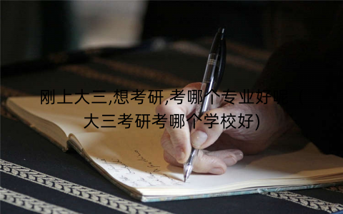 刚上大三,想考研,考哪个专业好呢（大三考研考哪个学校好)
