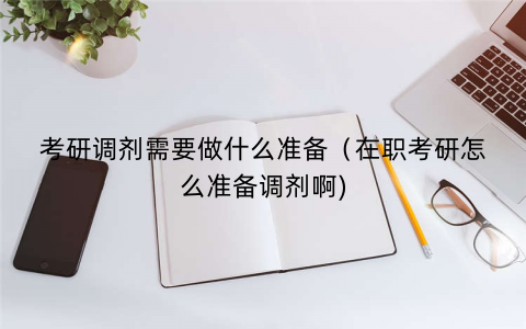 考研调剂需要做什么准备（在职考研怎么准备调剂啊)