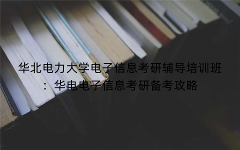 华北电力大学电子信息考研辅导培训班：华电电子信息考研备考攻略