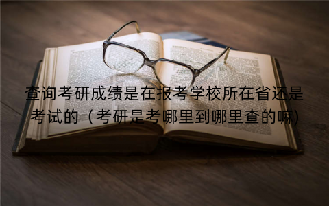 查询考研成绩是在报考学校所在省还是考试的（考研是考哪里到哪里查的嘛)