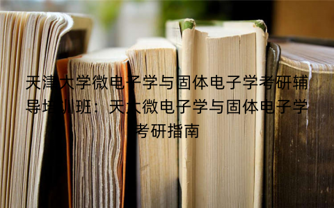 天津大学微电子学与固体电子学考研辅导培训班：天大微电子学与固体电子学考研指南
