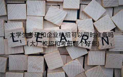 大学生考研和企业校招可以同时准备吗（大厂校招和考研哪个好些)