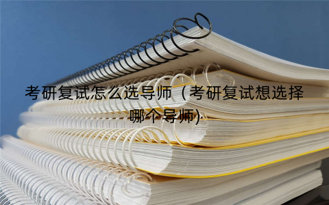 考研复试怎么选导师（考研复试想选择哪个导师)