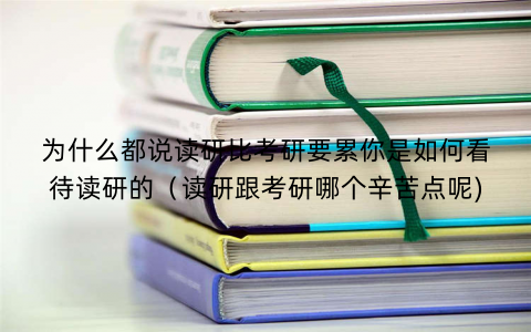 为什么都说读研比考研要累你是如何看待读研的（读研跟考研哪个辛苦点呢)