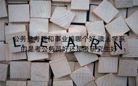 公务员考研和事业编哪个好,读法学系的是考公务员好还是考研究生好