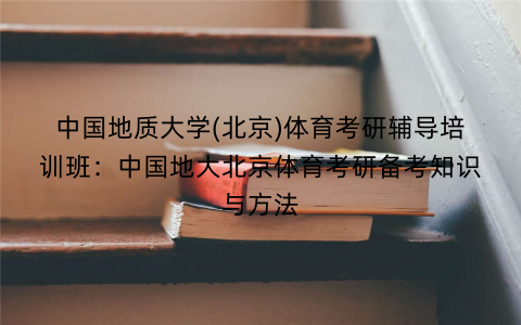 中国地质大学(北京)体育考研辅导培训班：中国地大北京体育考研备考知识与方法
