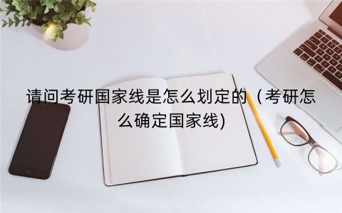请问考研国家线是怎么划定的（考研怎么确定国家线)