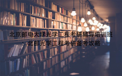 北京邮电大学光学工程考研辅导培训班：北邮光学工程考研备考攻略