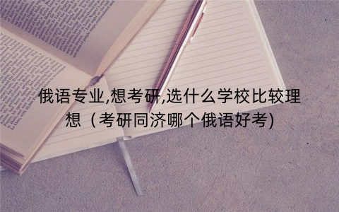 俄语专业,想考研,选什么学校比较理想（考研同济哪个俄语好考)