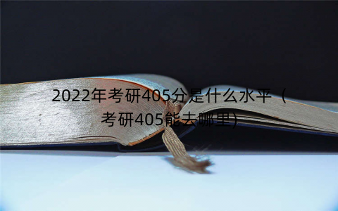 2022年考研405分是什么水平（考研405能去哪里)