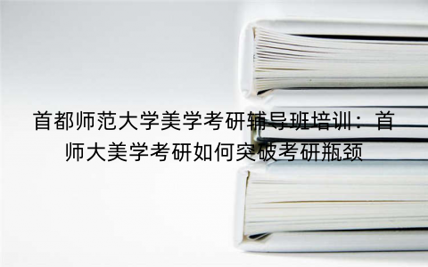 首都师范大学美学考研辅导班培训：首师大美学考研如何突破考研瓶颈