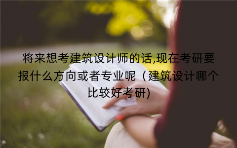 将来想考建筑设计师的话,现在考研要报什么方向或者专业呢（建筑设计哪个比较好考研)