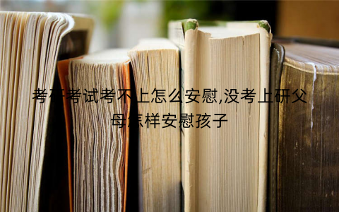 考研考试考不上怎么安慰,没考上研父母怎样安慰孩子