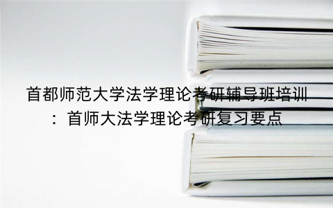 首都师范大学法学理论考研辅导班培训：首师大法学理论考研复习要点