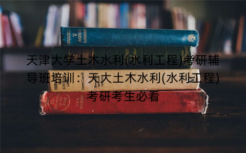 天津大学土木水利(水利工程)考研辅导班培训：天大土木水利(水利工程)考研考生必看
