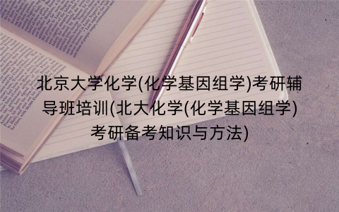 北京大学化学(化学基因组学)考研辅导班培训(北大化学(化学基因组学)考研备考知识与方法)