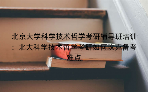 北京大学科学技术哲学考研辅导班培训：北大科学技术哲学考研如何攻克备考难点