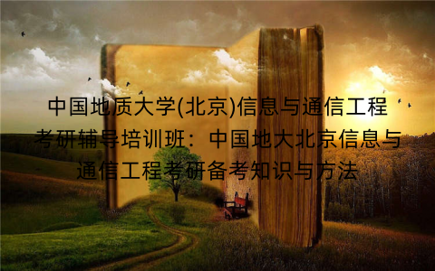 中国地质大学(北京)信息与通信工程考研辅导培训班：中国地大北京信息与通信工程考研备考知识与方法