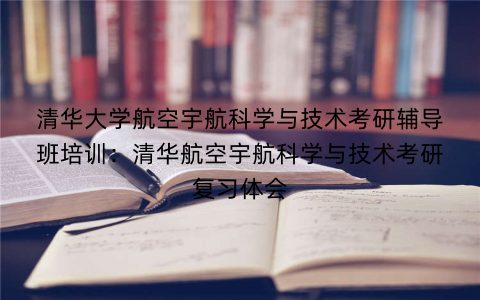 清华大学航空宇航科学与技术考研辅导班培训：清华航空宇航科学与技术考研复习体会