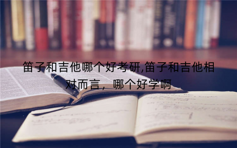 笛子和吉他哪个好考研,笛子和吉他相对而言，哪个好学啊