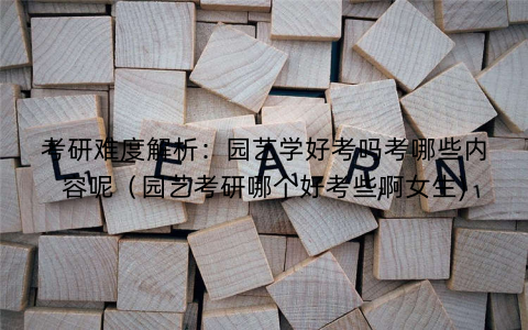 考研难度解析：园艺学好考吗考哪些内容呢（园艺考研哪个好考些啊女生)