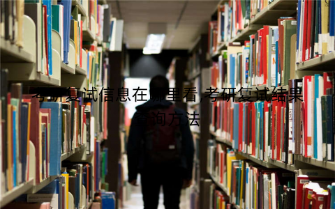 考研复试信息在哪里看,考研复试结果查询方法