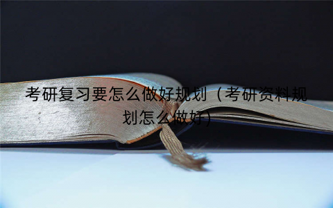 考研复习要怎么做好规划（考研资料规划怎么做好)