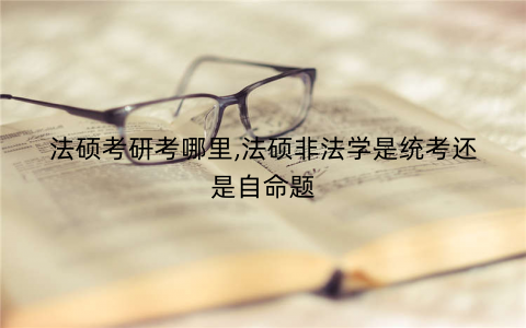 法硕考研考哪里,法硕非法学是统考还是自命题