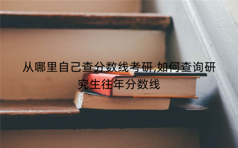 从哪里自己查分数线考研,如何查询研究生往年分数线