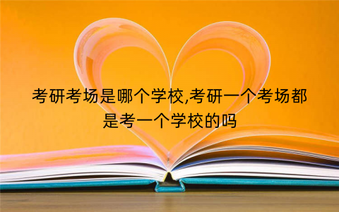 考研考场是哪个学校,考研一个考场都是考一个学校的吗