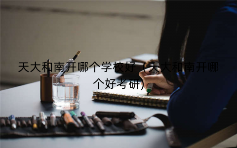 天大和南开哪个学校好（天大和南开哪个好考研)