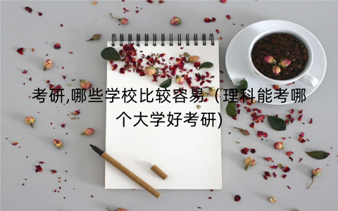 考研,哪些学校比较容易（理科能考哪个大学好考研)