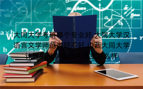 大同大学考研哪个专业好,大同大学汉语言文学师范类好不好,山西大同大学计算机科学与技术专业怎么样