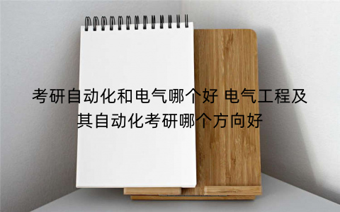 考研自动化和电气哪个好 电气工程及其自动化考研哪个方向好