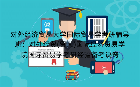 对外经济贸易大学国际贸易学考研辅导班：对外经贸(贸大)国际经济贸易学院国际贸易学考研经验备考诀窍