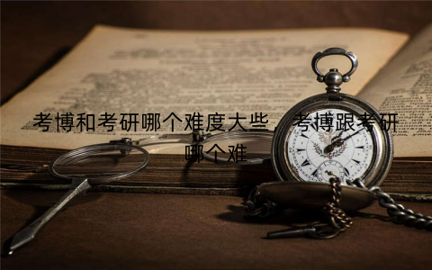 考博和考研哪个难度大些，考博跟考研哪个难