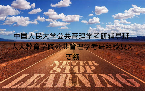 中国人民大学公共管理学考研辅导班：人大教育学院公共管理学考研经验复习要领