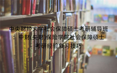 中央财经大学社会保障硕士考研辅导班：中财(央财)保险学院社会保障硕士考研经验复习技巧