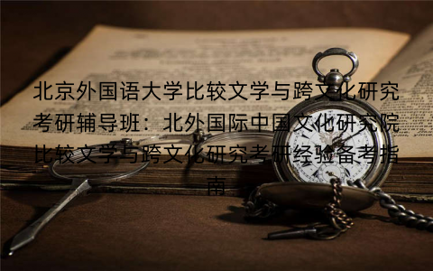 北京外国语大学比较文学与跨文化研究考研辅导班：北外国际中国文化研究院比较文学与跨文化研究考研经验备考指南