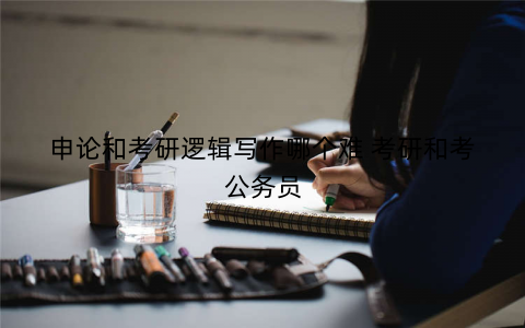 申论和考研逻辑写作哪个难 考研和考公务员