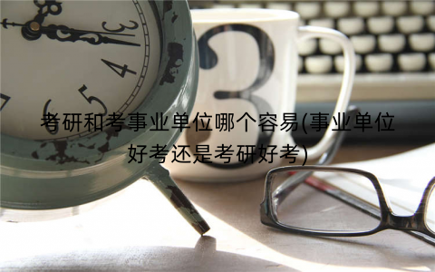 考研和考事业单位哪个容易(事业单位好考还是考研好考)