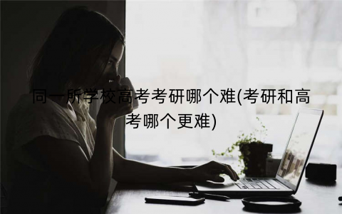 同一所学校高考考研哪个难(考研和高考哪个更难)