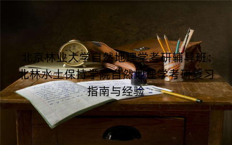 北京林业大学自然地理学考研辅导班：北林水土保持学院自然地理学考研复习指南与经验