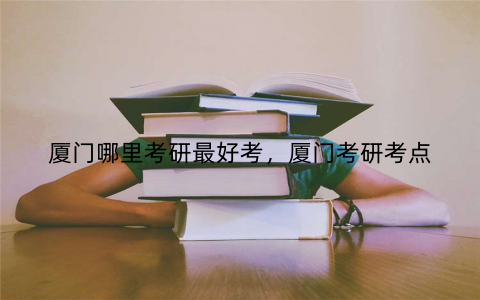 厦门哪里考研最好考，厦门考研考点