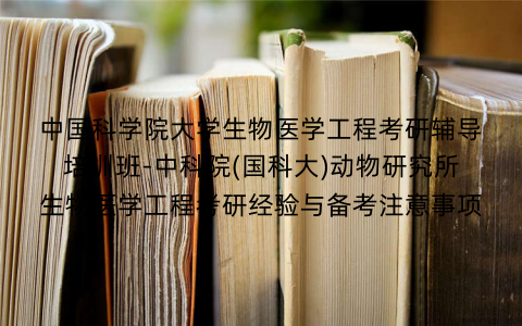 中国科学院大学生物医学工程考研辅导培训班-中科院(国科大)动物研究所生物医学工程考研经验与备考注意事项
